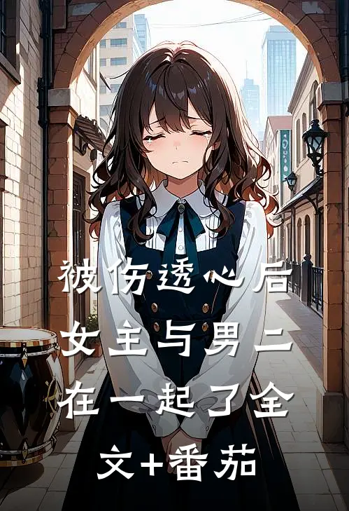 被伤透心后，女主与男二在一起了全文+番茄