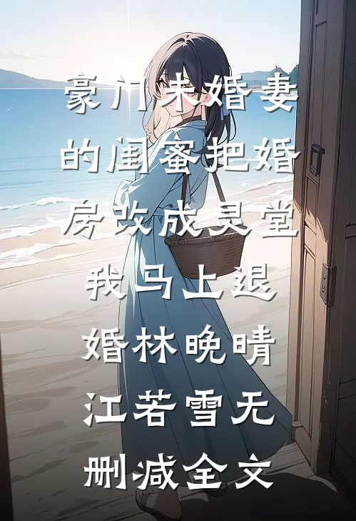 豪门未婚妻的闺蜜把婚房改成灵堂，我马上退婚林晚晴江若雪无删减全文
