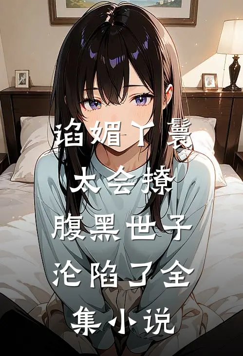 谄媚丫鬟太会撩，腹黑世子沦陷了全集小说