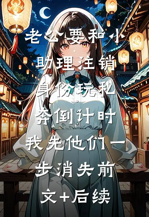 老公要和小助理注销身份玩私奔倒计时，我先他们一步消失前文+后续