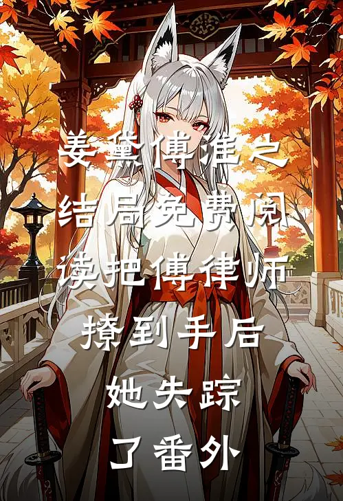 姜黛傅淮之结局免费阅读把傅律师撩到手后，她失踪了番外