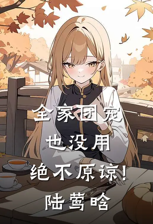 全家团宠也没用,绝不原谅!(陆莺晗)