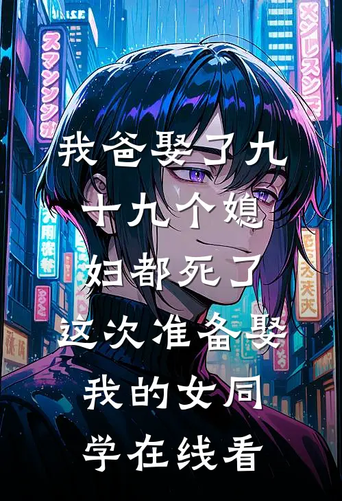 我爸娶了九十九个媳妇都死了，这次准备娶我的女同学在线看