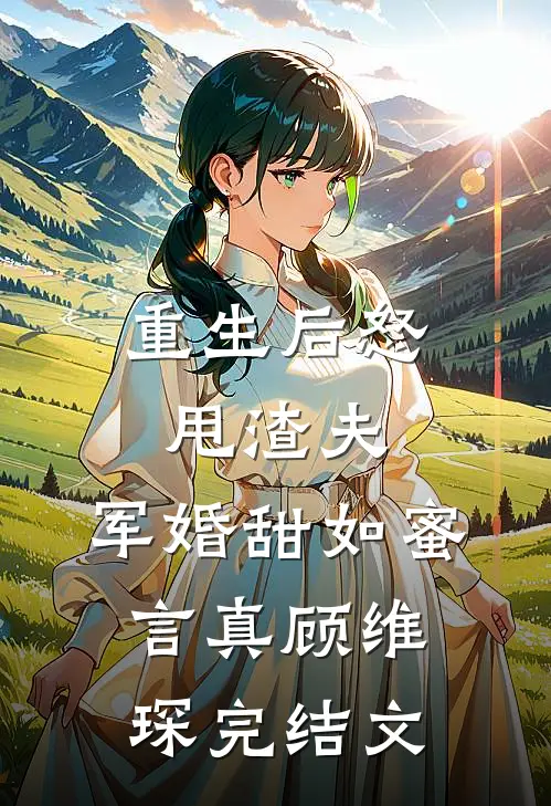 重生后怒甩渣夫，军婚甜如蜜言真顾维琛完结文