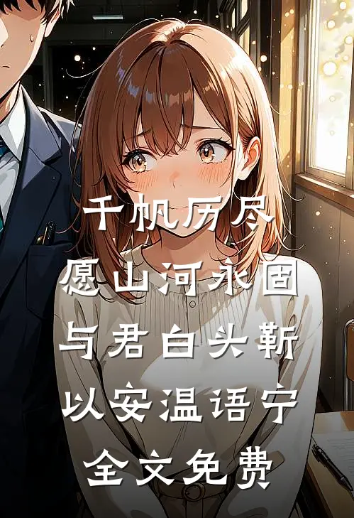 千帆历尽，愿山河永固，与君白头靳以安温语宁全文免费