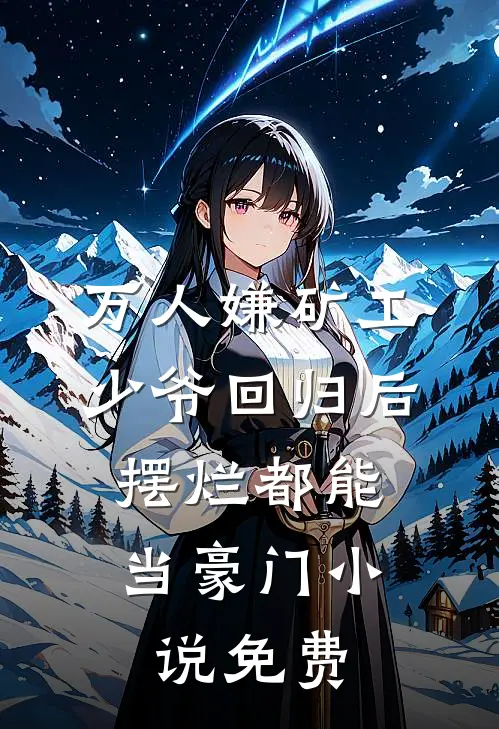 万人嫌矿工少爷回归后，摆烂都能当豪门小说免费
