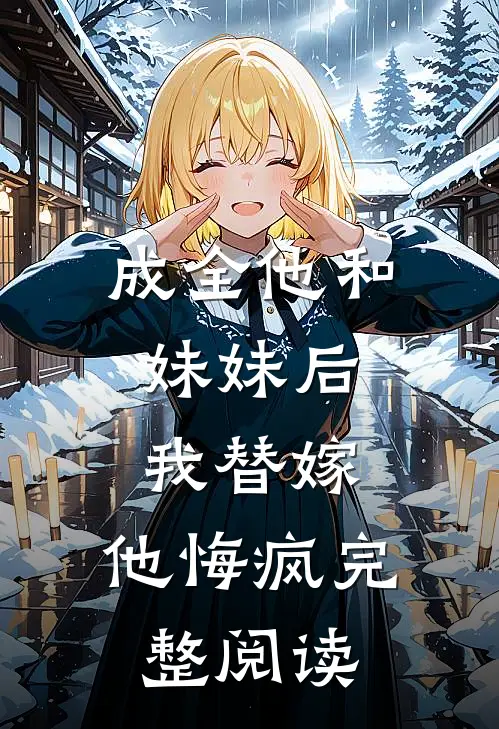 成全他和妹妹后，我替嫁，他悔疯完整阅读