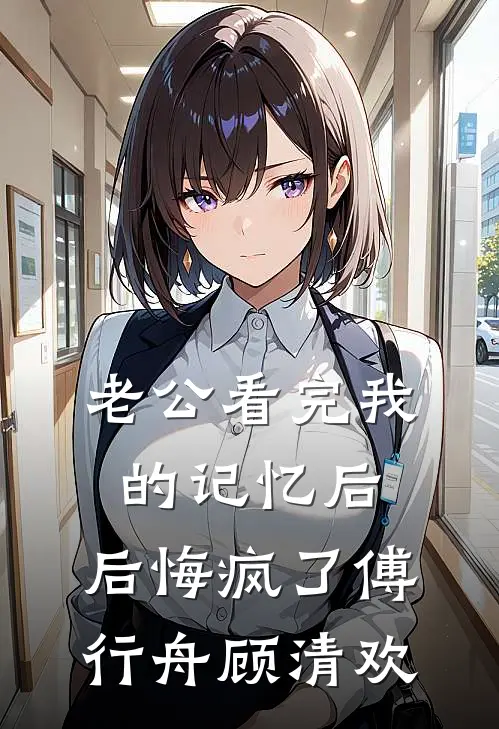 老公看完我的记忆后，后悔疯了傅行舟顾清欢