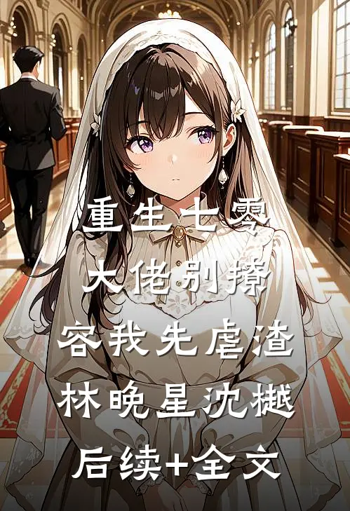 重生七零，大佬别撩，容我先虐渣林晚星沈樾后续+全文