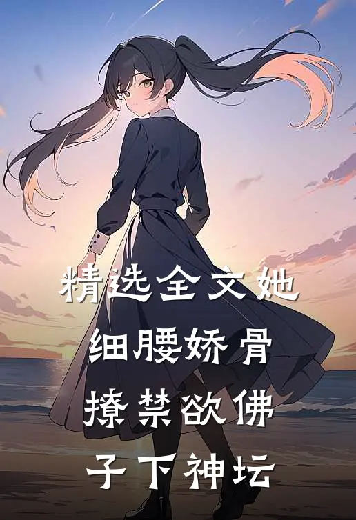 精选全文她细腰娇骨,撩禁欲佛子下神坛