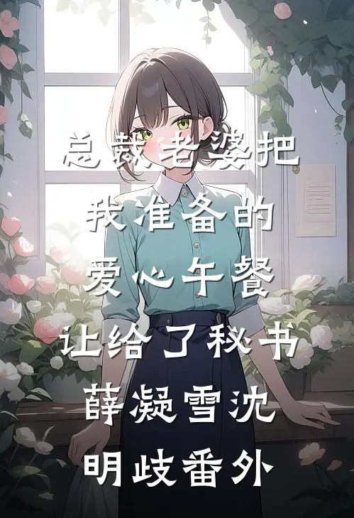 总裁老婆把我准备的爱心午餐，让给了秘书薛凝雪沈明歧番外