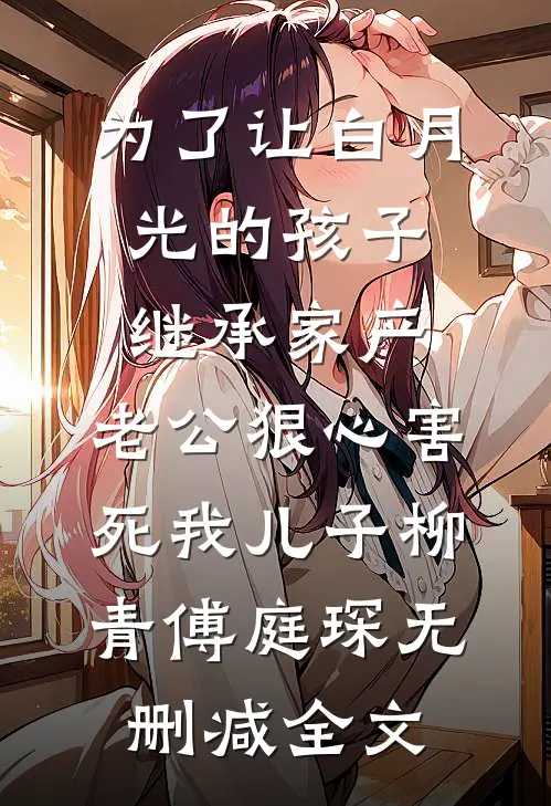 为了让白月光的孩子继承家产，老公狠心害死我儿子柳青傅庭琛无删减全文