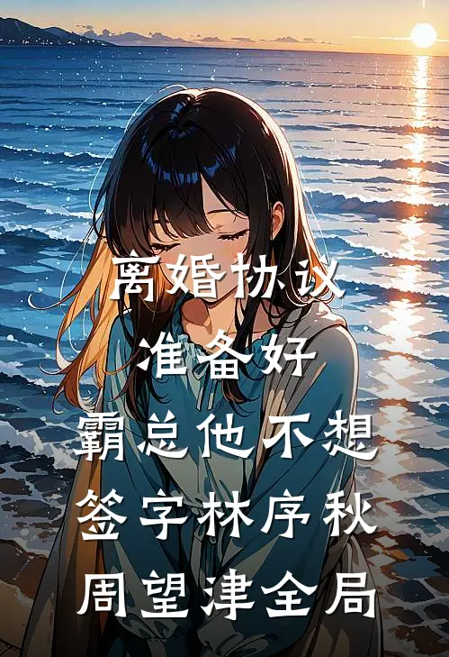 离婚协议准备好，霸总他不想签字林序秋周望津全局