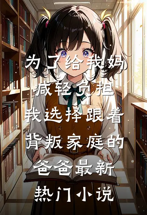 为了给我妈减轻负担，我选择跟着背叛家庭的爸爸最新热门小说