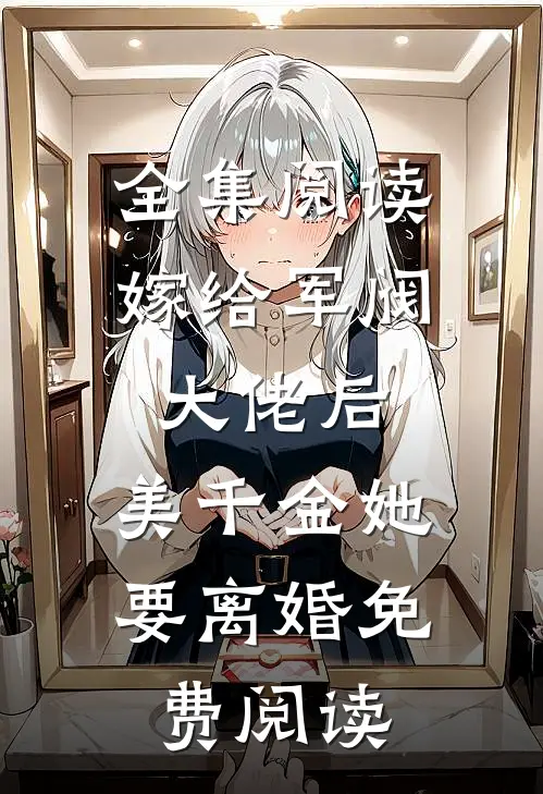 全集阅读嫁给军阀大佬后,美千金她要离婚免费阅读