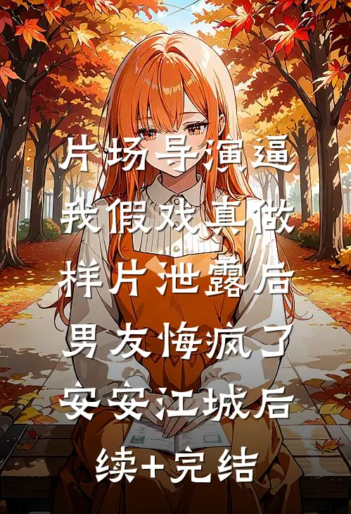 片场导演逼我假戏真做，样片泄露后男友悔疯了安安江城后续+完结