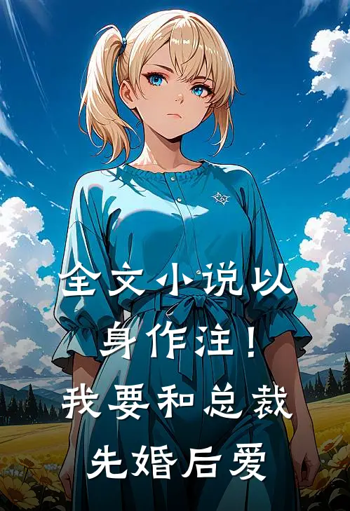全文小说以身作注！我要和总裁先婚后爱