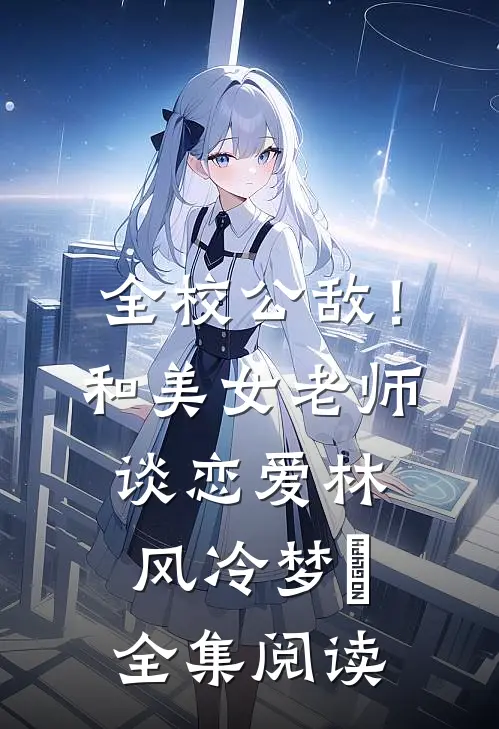 全校公敌！和美女老师谈恋爱林风冷梦娢全集阅读