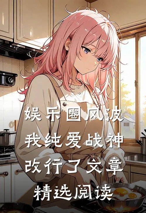娱乐圈风波：我纯爱战神改行了文章精选阅读