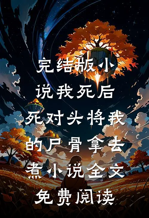 完结版小说我死后，死对头将我的尸骨拿去煮小说全文免费阅读