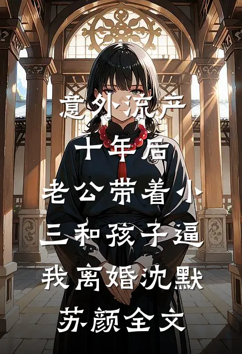意外流产十年后，老公带着小三和孩子逼我离婚沈默苏颜全文