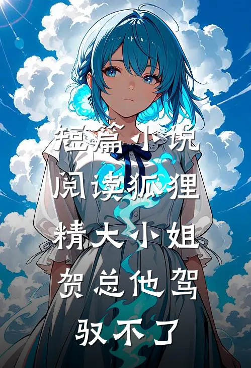短篇小说阅读狐狸精大小姐，贺总他驾驭不了