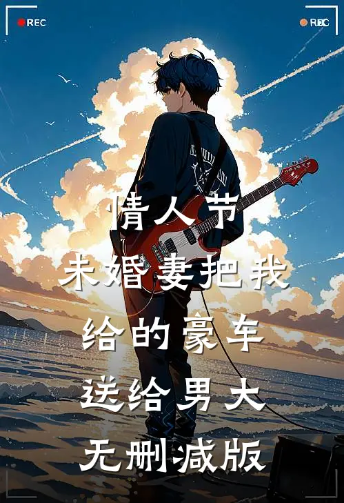 情人节，未婚妻把我给的豪车送给男大无删减版