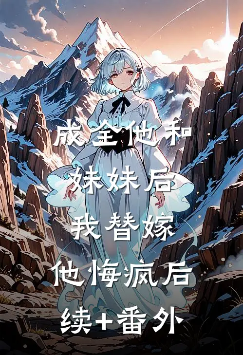 成全他和妹妹后，我替嫁，他悔疯后续+番外