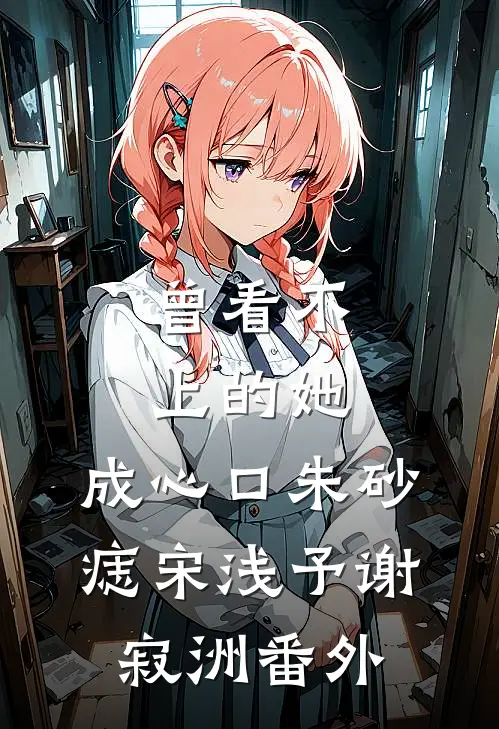 曾看不上的她，成心口朱砂痣宋浅予谢寂洲番外