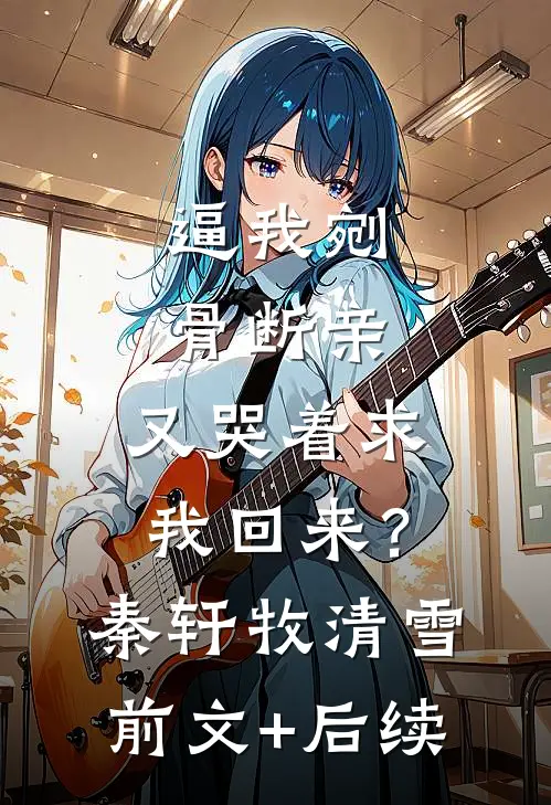 逼我剜骨断亲，又哭着求我回来？秦轩牧清雪前文+后续