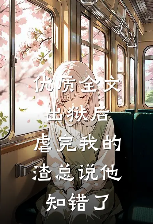 优质全文出狱后，虐完我的渣总说他知错了