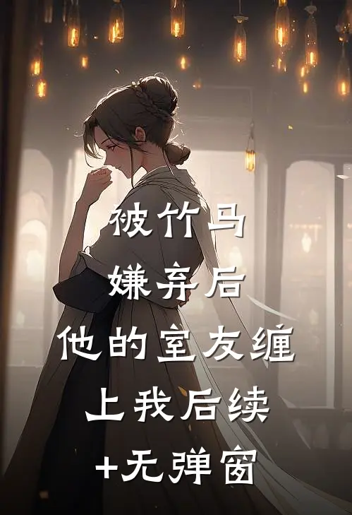 被竹马嫌弃后，他的室友缠上我后续+无弹窗