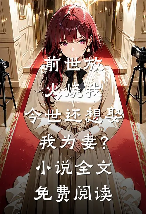 前世放火烧我，今世还想娶我为妻？小说全文免费阅读