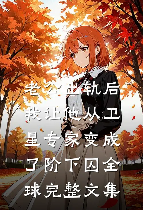 老公出轨后，我让他从卫星专家变成了阶下囚全球完整文集