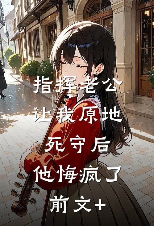 指挥老公让我原地死守后，他悔疯了前文+