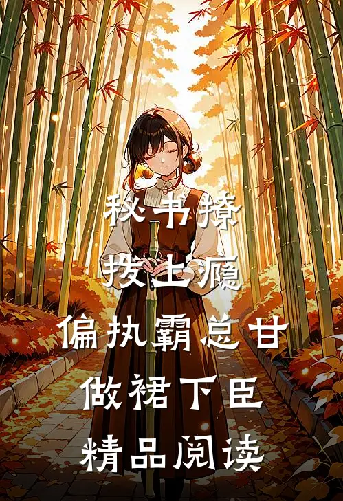 秘书撩拨上瘾，偏执霸总甘做裙下臣精品阅读