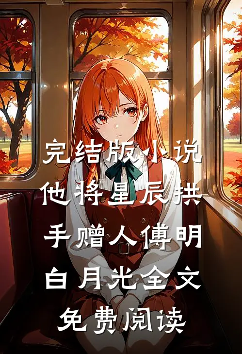 完结版小说他将星辰拱手赠人傅明白月光全文免费阅读