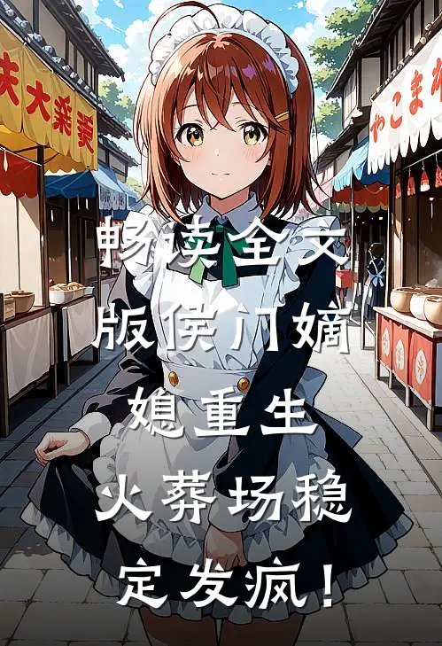 畅读全文版侯门嫡媳重生，火葬场稳定发疯！