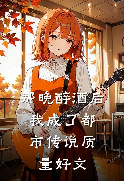 那晚醉酒后，我成了都市传说质量好文