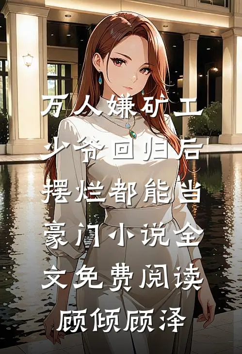 万人嫌矿工少爷回归后，摆烂都能当豪门小说全文免费阅读顾倾顾泽
