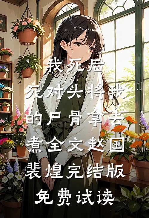 我死后，死对头将我的尸骨拿去煮全文赵国裴煌完结版免费试读