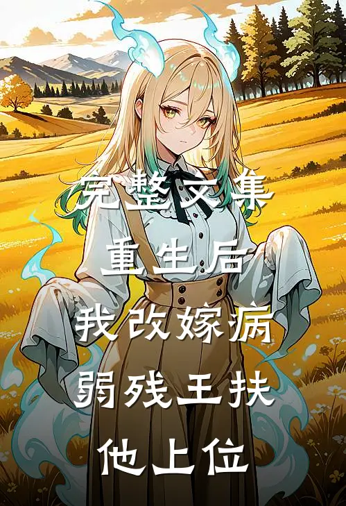 完整文集重生后，我改嫁病弱残王扶他上位