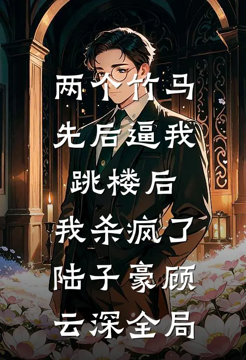 两个竹马先后逼我跳楼后，我杀疯了陆子豪顾云深全局