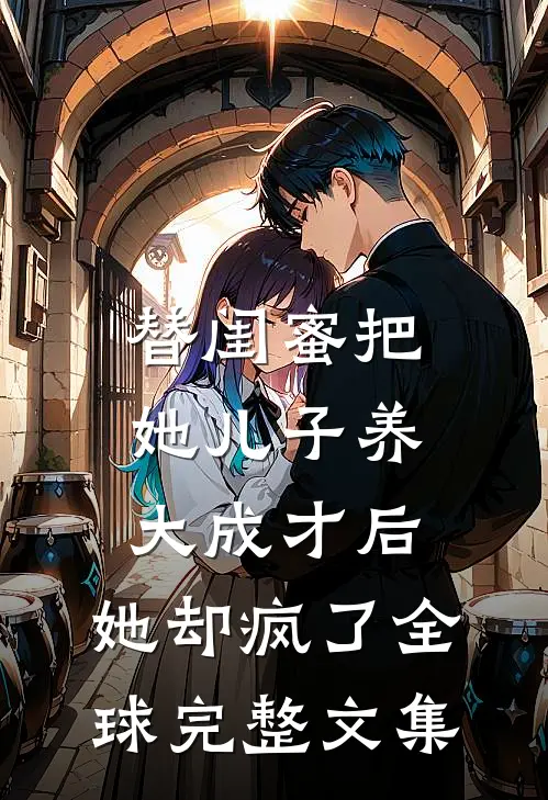 替闺蜜把她儿子养大成才后，她却疯了全球完整文集