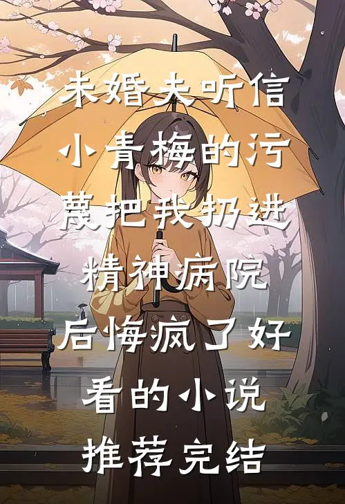 未婚夫听信小青梅的污蔑把我扔进精神病院，后悔疯了好看的小说推荐完结