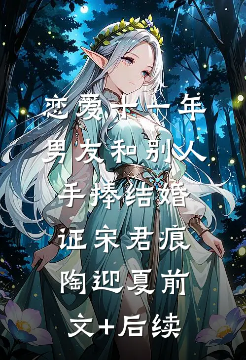 恋爱十一年，男友和别人手捧结婚证宋君痕陶迎夏前文+后续