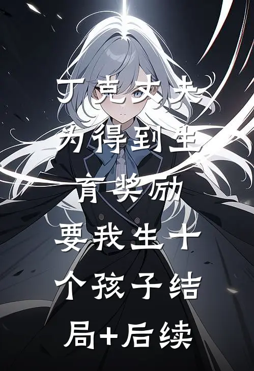 丁克丈夫为得到生育奖励，要我生十个孩子结局+后续