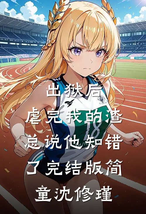 出狱后，虐完我的渣总说他知错了完结版简童沈修瑾