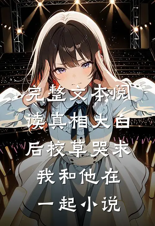 完整文本阅读真相大白后校草哭求我和他在一起小说