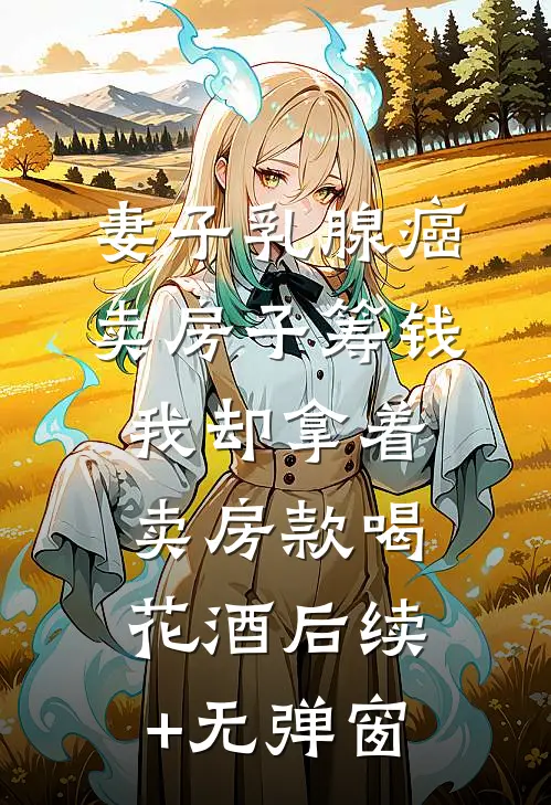妻子乳腺癌卖房子筹钱，我却拿着卖房款喝花酒后续+无弹窗